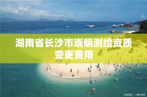 湖南省长沙市崇明测绘资质变更费用