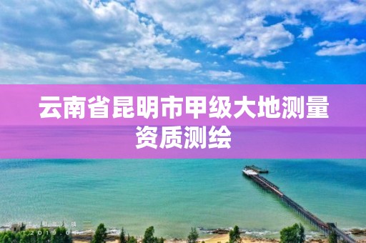 云南省昆明市甲级大地测量资质测绘