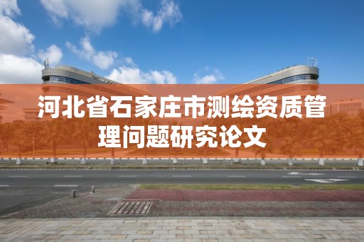 河北省石家庄市测绘资质管理问题研究论文