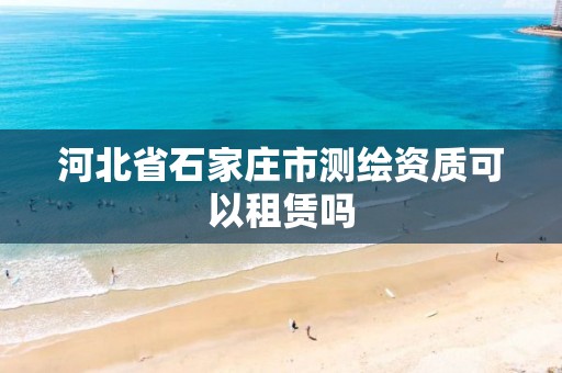 河北省石家庄市测绘资质可以租赁吗