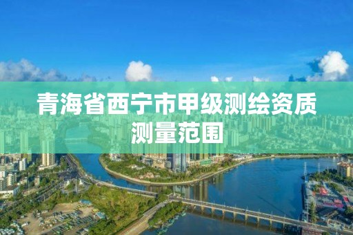 青海省西宁市甲级测绘资质测量范围