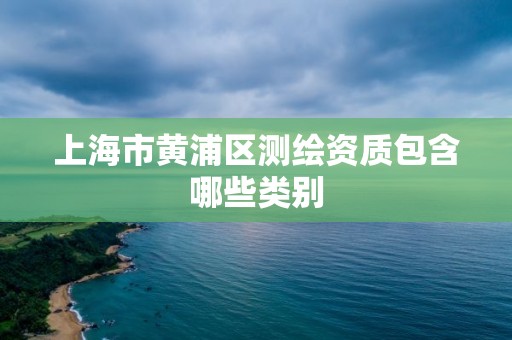 上海市黄浦区测绘资质包含哪些类别