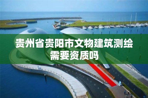 贵州省贵阳市文物建筑测绘需要资质吗