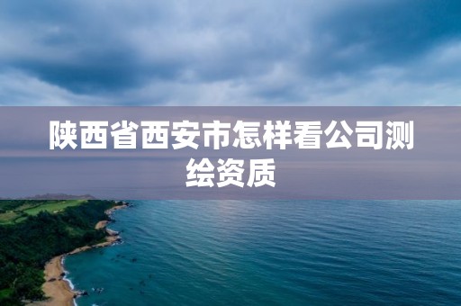 陕西省西安市怎样看公司测绘资质