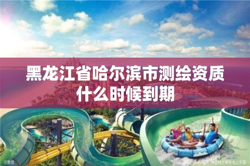 黑龙江省哈尔滨市测绘资质什么时候到期