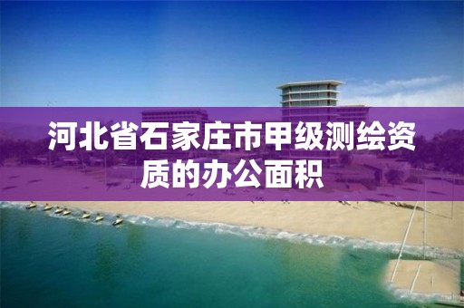 河北省石家庄市甲级测绘资质的办公面积