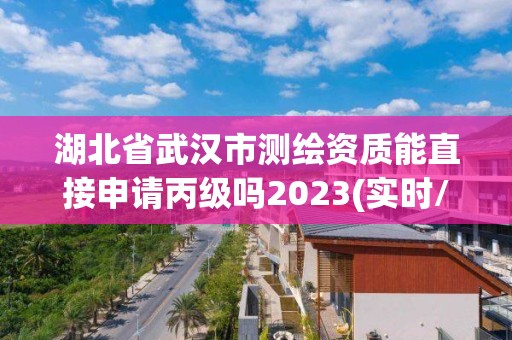 湖北省武汉市测绘资质能直接申请丙级吗2023(实时/更新中)