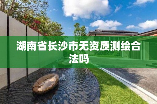 湖南省长沙市无资质测绘合法吗