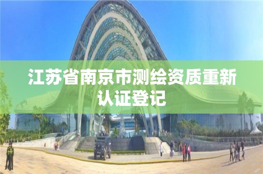 江苏省南京市测绘资质重新认证登记