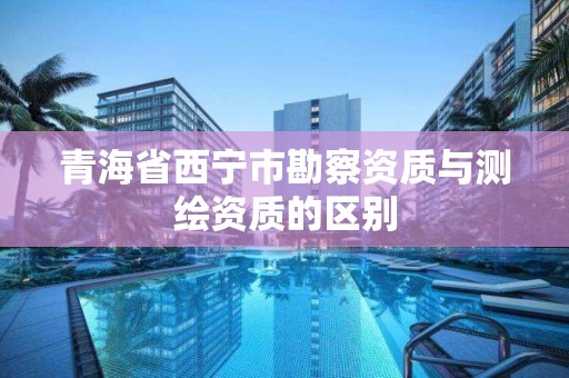 青海省西宁市勘察资质与测绘资质的区别