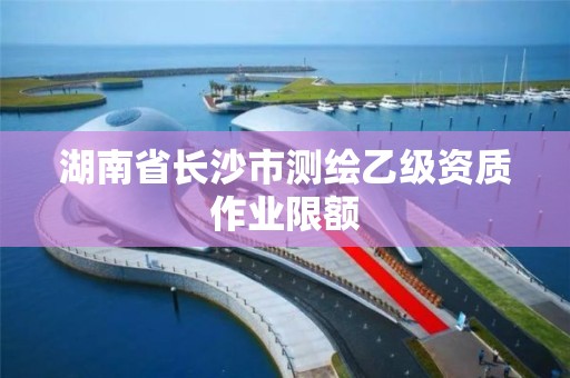 湖南省长沙市测绘乙级资质作业限额