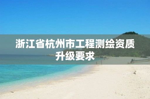 浙江省杭州市工程测绘资质升级要求