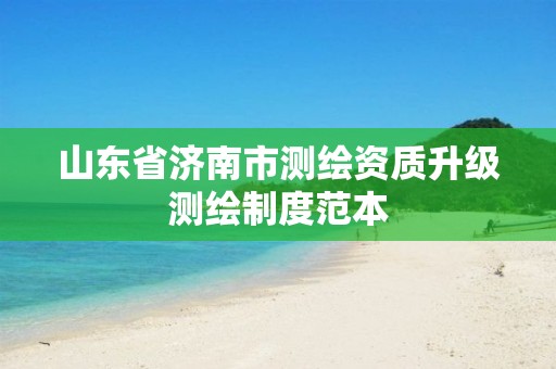 山东省济南市测绘资质升级测绘制度范本