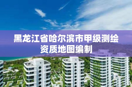 黑龙江省哈尔滨市甲级测绘资质地图编制