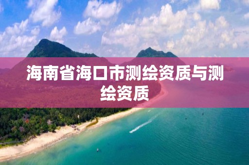 海南省海口市测绘资质与测绘资质