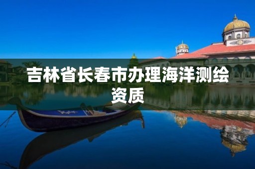 吉林省长春市办理海洋测绘资质