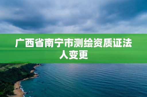 广西省南宁市测绘资质证法人变更