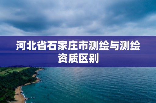 河北省石家庄市测绘与测绘资质区别