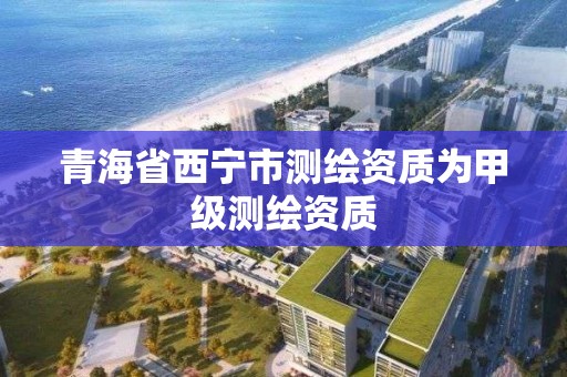 青海省西宁市测绘资质为甲级测绘资质