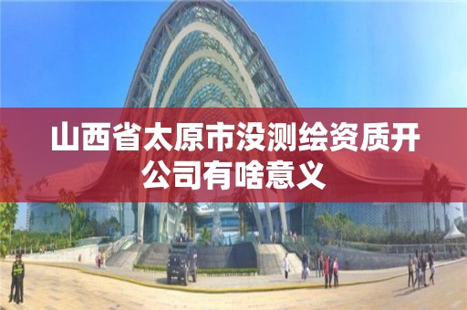 山西省太原市没测绘资质开公司有啥意义