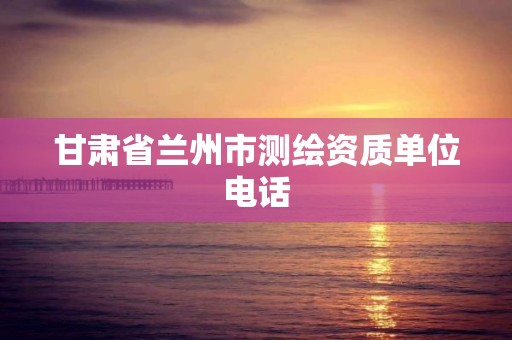 甘肃省兰州市测绘资质单位电话