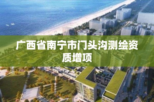 广西省南宁市门头沟测绘资质增项