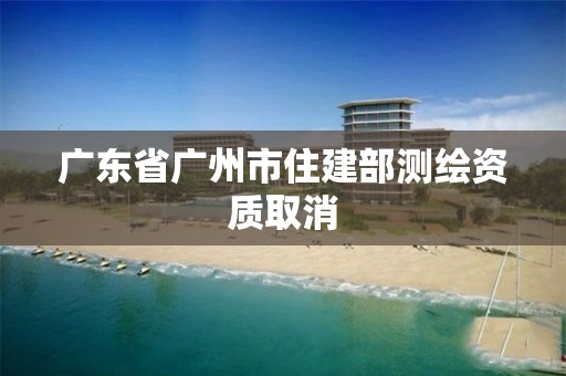 广东省广州市住建部测绘资质取消