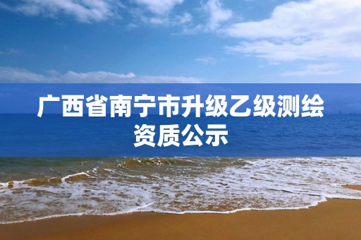 广西省南宁市升级乙级测绘资质公示