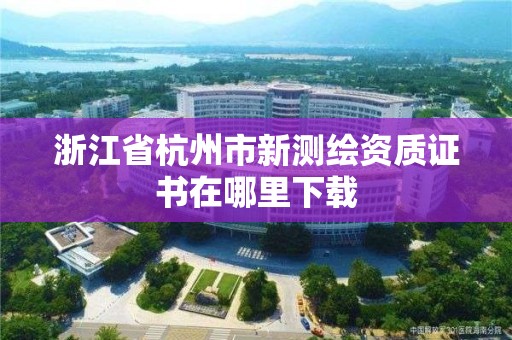 浙江省杭州市新测绘资质证书在哪里下载