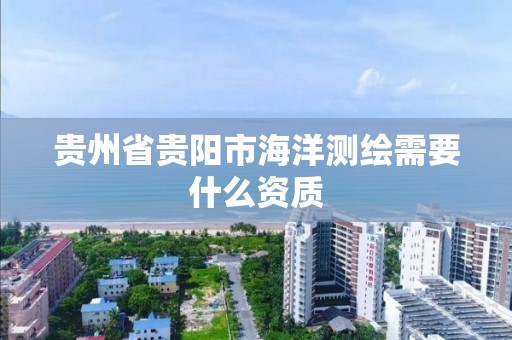 贵州省贵阳市海洋测绘需要什么资质