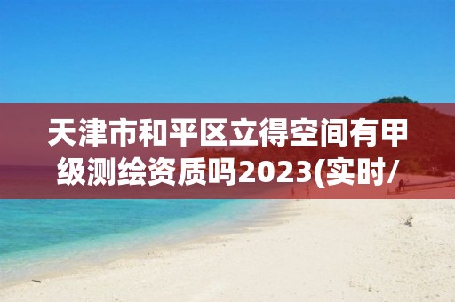 天津市和平区立得空间有甲级测绘资质吗2023(实时/更新中)