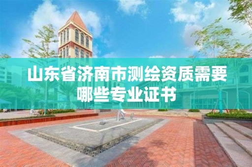 山东省济南市测绘资质需要哪些专业证书