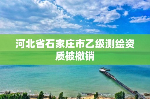 河北省石家庄市乙级测绘资质被撤销