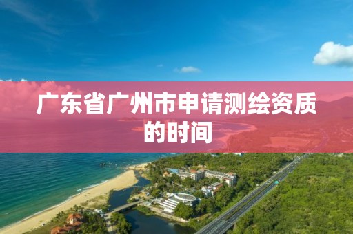 广东省广州市申请测绘资质的时间