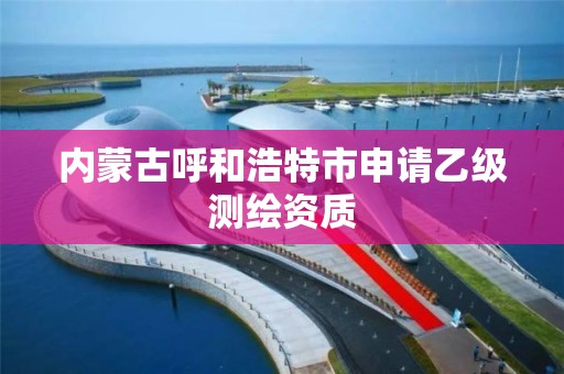 内蒙古呼和浩特市申请乙级测绘资质