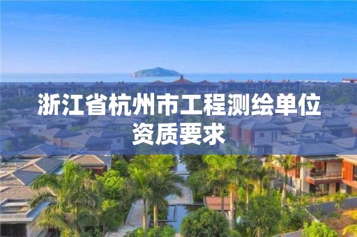 浙江省杭州市工程测绘单位资质要求