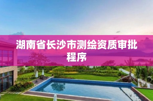 湖南省长沙市测绘资质审批程序