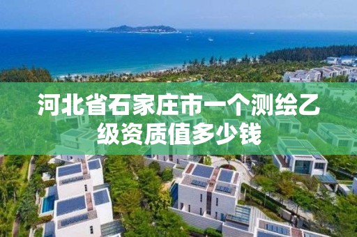 河北省石家庄市一个测绘乙级资质值多少钱