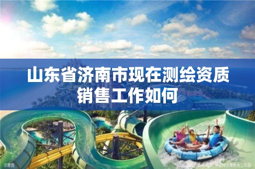 山东省济南市现在测绘资质销售工作如何