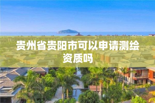 贵州省贵阳市可以申请测绘资质吗