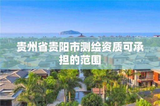 贵州省贵阳市测绘资质可承担的范围