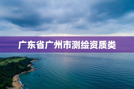 广东省广州市测绘资质类