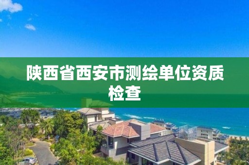 陕西省西安市测绘单位资质检查