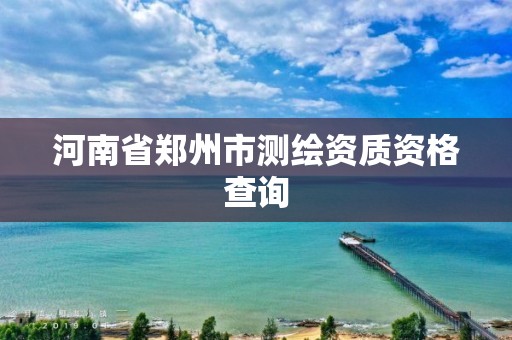 河南省郑州市测绘资质资格查询