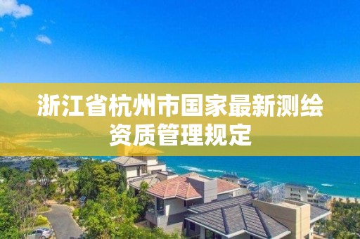 浙江省杭州市国家最新测绘资质管理规定