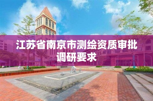 江苏省南京市测绘资质审批调研要求