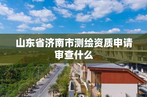 山东省济南市测绘资质申请审查什么