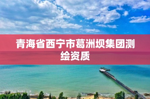 青海省西宁市葛洲坝集团测绘资质