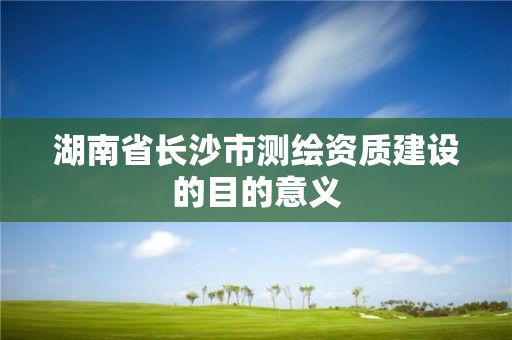 湖南省长沙市测绘资质建设的目的意义