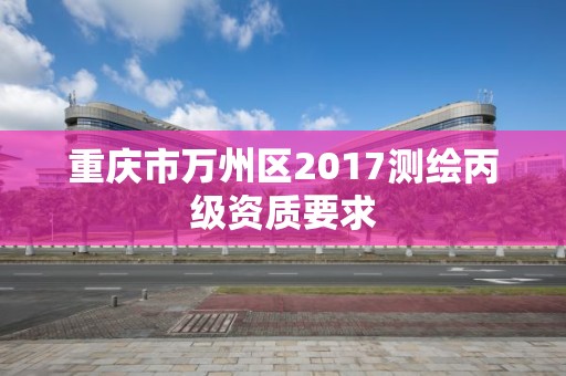 重庆市万州区2017测绘丙级资质要求